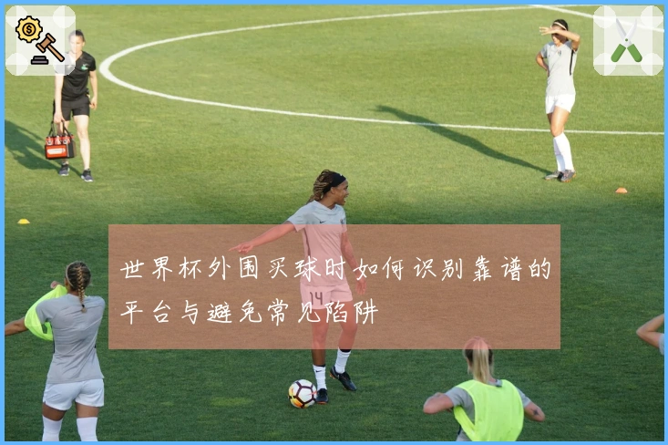 世界杯外围买球时如何识别靠谱的平台与避免常见陷阱