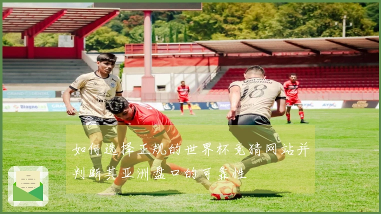 如何选择正规的世界杯竞猜网站并判断其亚洲盘口的可靠性