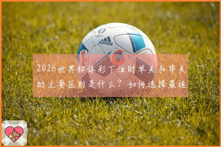 2026世界杯体彩下注时单关和串关的主要区别是什么？如何选择最适合的方式？