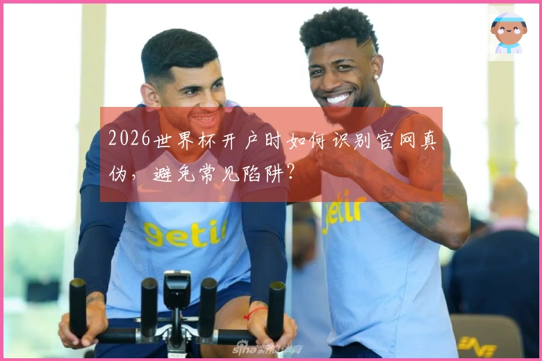 2026世界杯开户时如何识别官网真伪，避免常见陷阱？