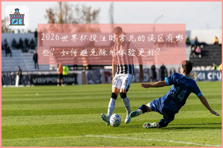 2026世界杯投注时常见的误区有哪些？如何避免踩坑体验更好？
