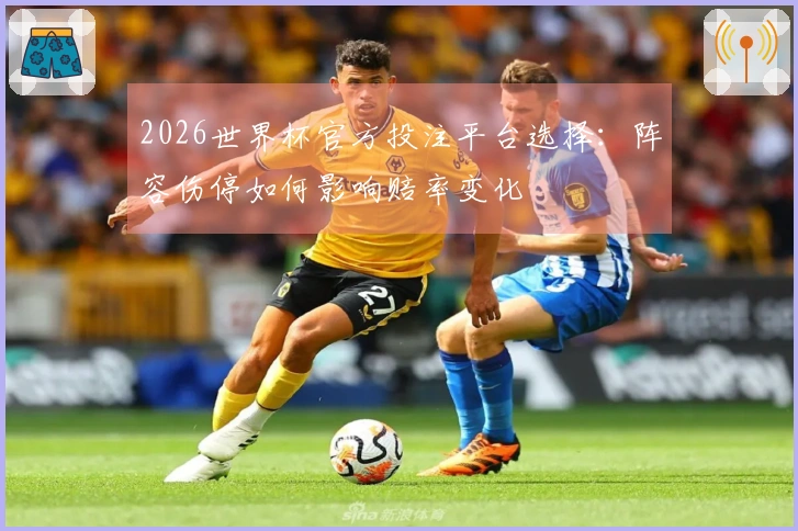 2026世界杯官方投注平台选择：阵容伤停如何影响赔率变化