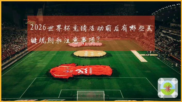 2026世界杯竞猜活动前后有哪些关键规则和注意事项？