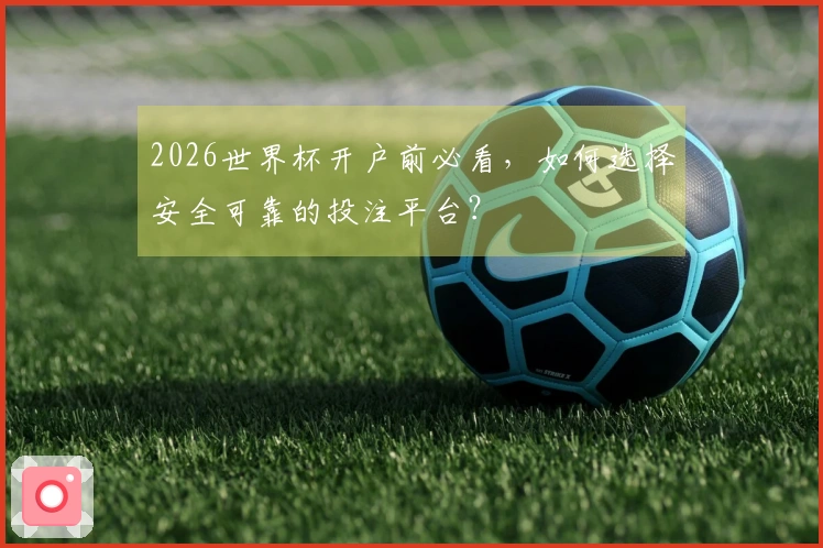 2026世界杯开户前必看，如何选择安全可靠的投注平台？