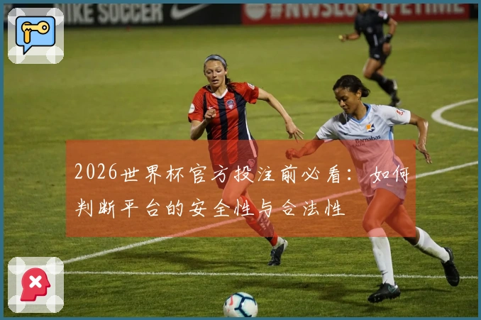 2026世界杯官方投注前必看：如何判断平台的安全性与合法性