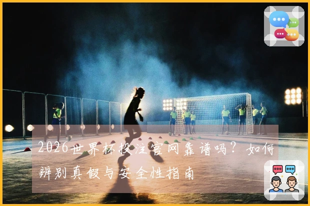 2026世界杯投注官网靠谱吗？如何辨别真假与安全性指南
