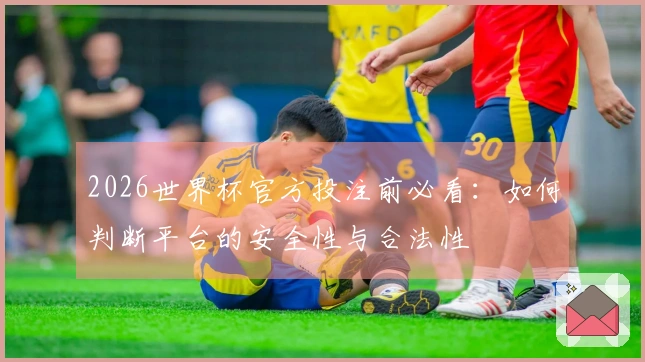 2026世界杯官方投注前必看：如何判断平台的安全性与合法性