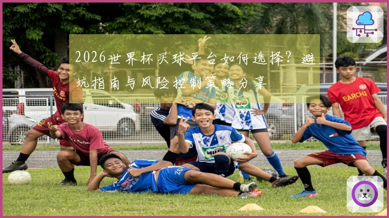 2026世界杯买球平台如何选择？避坑指南与风险控制策略分享