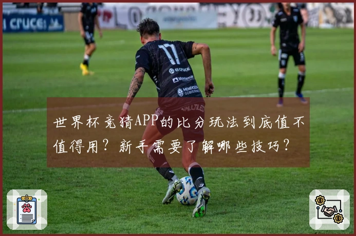 世界杯竞猜APP的比分玩法到底值不值得用？新手需要了解哪些技巧？