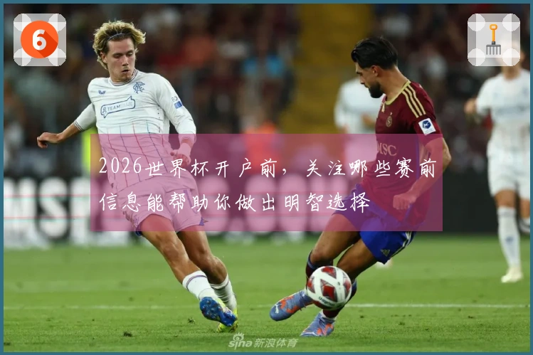 2026世界杯开户前，关注哪些赛前信息能帮助你做出明智选择