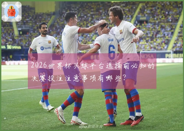 2026世界杯买球平台选择前必知的决赛投注注意事项有哪些？