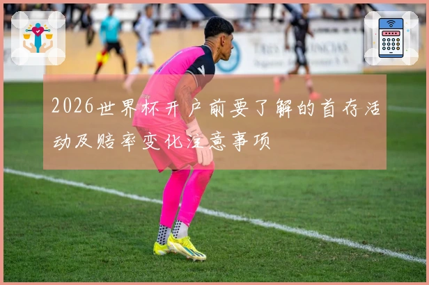 2026世界杯开户前要了解的首存活动及赔率变化注意事项