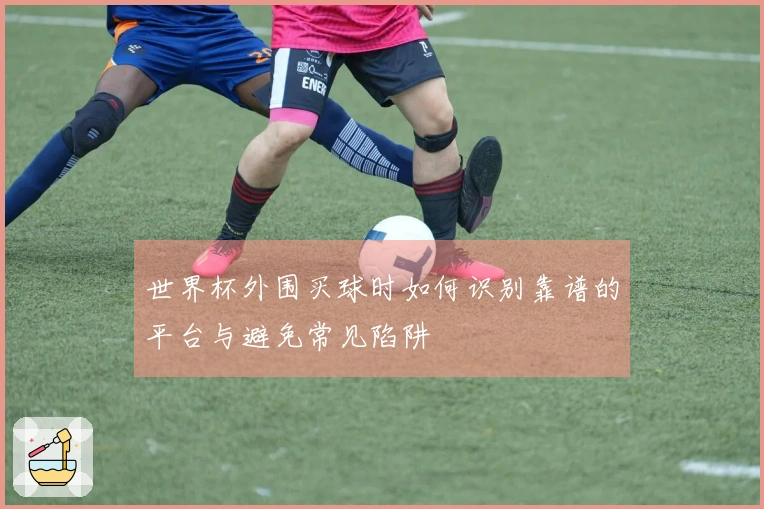 世界杯外围买球时如何识别靠谱的平台与避免常见陷阱