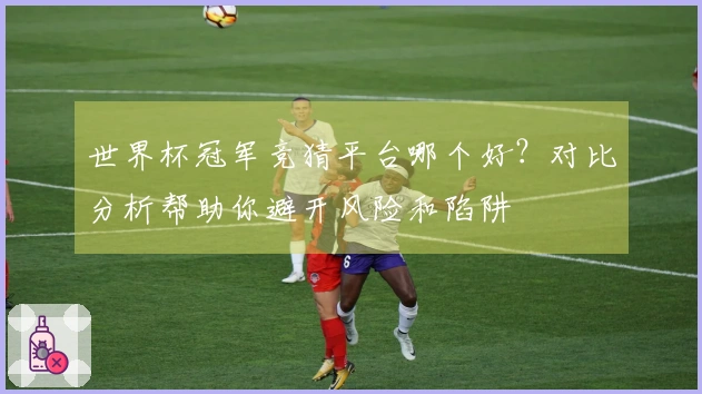 世界杯冠军竞猜平台哪个好？对比分析帮助你避开风险和陷阱