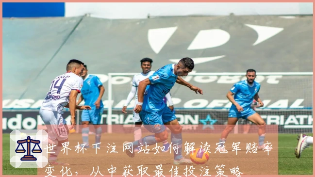 世界杯下注网站如何解读冠军赔率变化，从中获取最佳投注策略