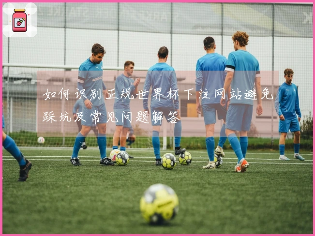 如何识别正规世界杯下注网站避免踩坑及常见问题解答