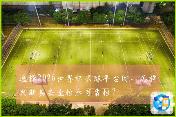 选择2026世界杯买球平台时，怎样判断其安全性和可靠性？