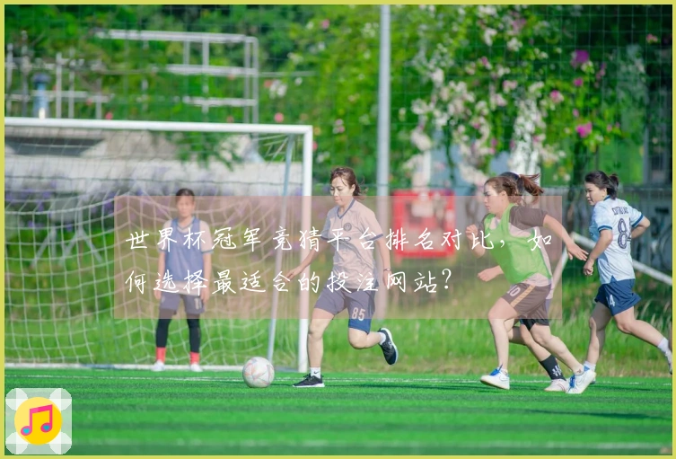 世界杯冠军竞猜平台排名对比，如何选择最适合的投注网站？