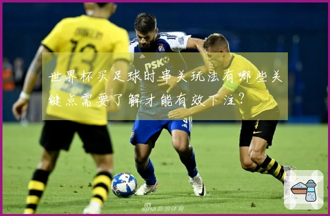 世界杯买足球时串关玩法有哪些关键点需要了解才能有效下注？
